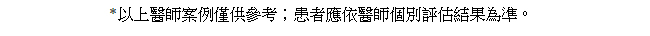 *以上醫師案例僅供參考；患者應依醫師個別評估結果為準。